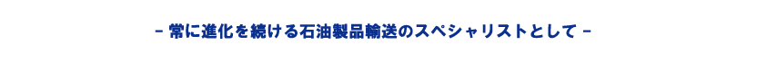 常に進化を続ける石油製品輸送のスペシャリストとして